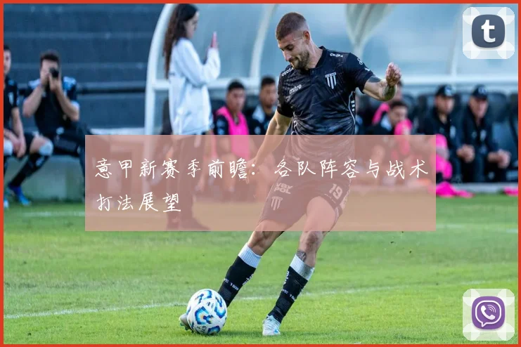 意甲新赛季前瞻：各队阵容与战术打法展望