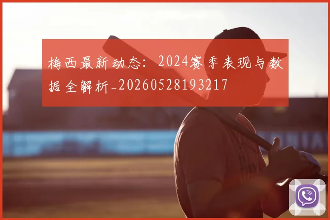 梅西最新动态：2024赛季表现与数据全解析_20260528193217