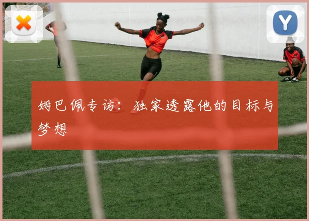 姆巴佩专访：独家透露他的目标与梦想
