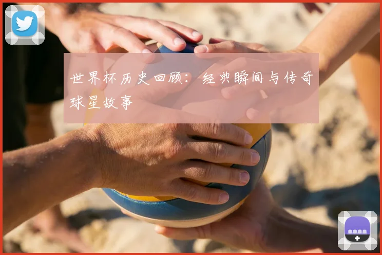 世界杯历史回顾：经典瞬间与传奇球星故事