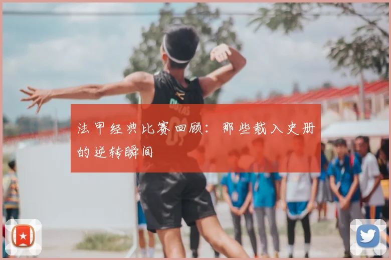 法甲经典比赛回顾：那些载入史册的逆转瞬间