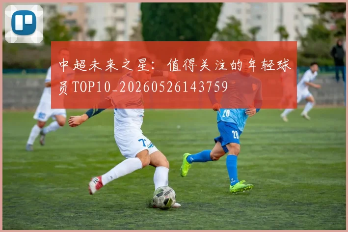 中超未来之星：值得关注的年轻球员TOP10_20260526143759