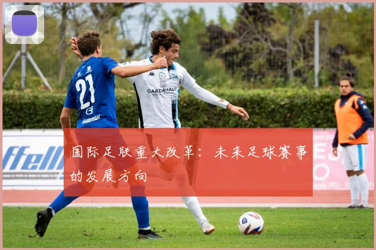 国际足联重大改革：未来足球赛事的发展方向