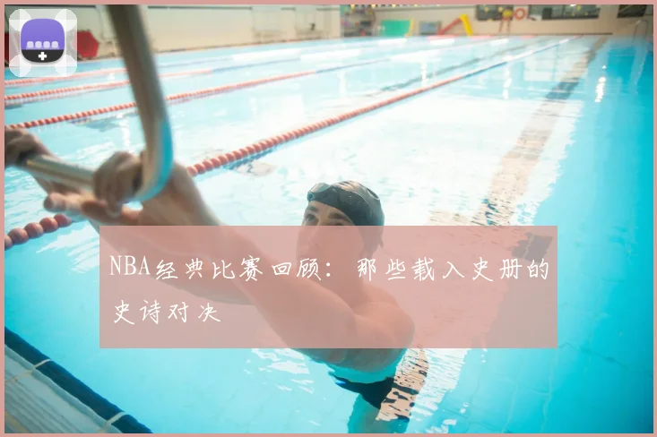 NBA经典比赛回顾：那些载入史册的史诗对决
