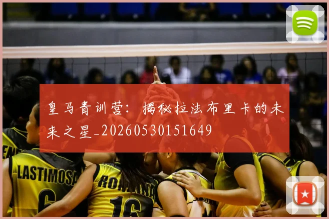 皇马青训营：揭秘拉法布里卡的未来之星_20260530151649
