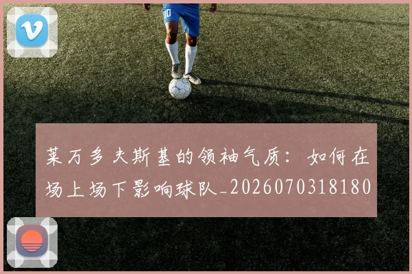 莱万多夫斯基的领袖气质：如何在场上场下影响球队_20260703181806