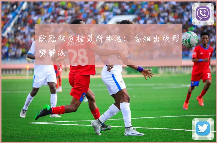 欧冠积分榜最新排名：各组出线形势解读