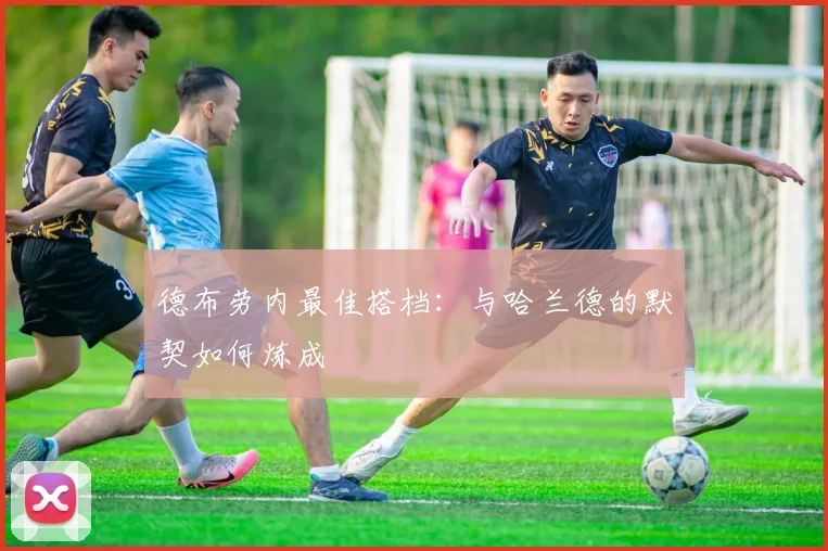 德布劳内最佳搭档：与哈兰德的默契如何炼成