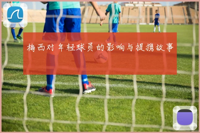 梅西对年轻球员的影响与提携故事