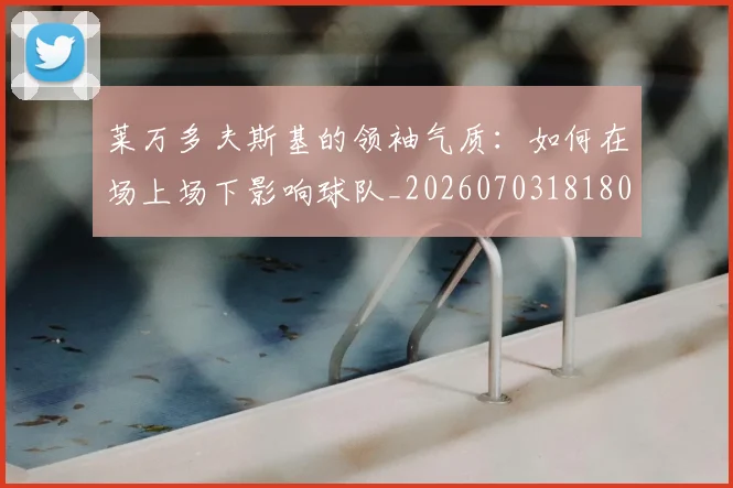 莱万多夫斯基的领袖气质：如何在场上场下影响球队_20260703181806