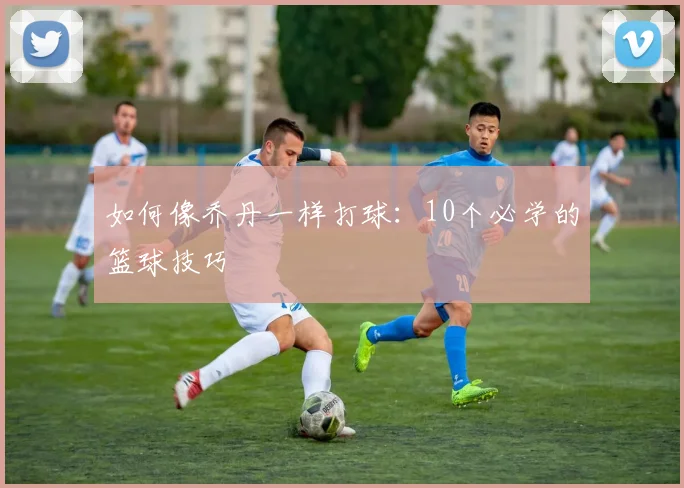 如何像乔丹一样打球：10个必学的篮球技巧