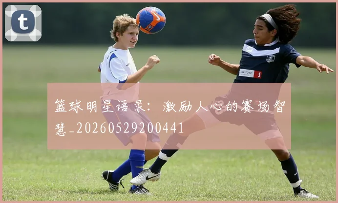 篮球明星语录：激励人心的赛场智慧_20260529200441