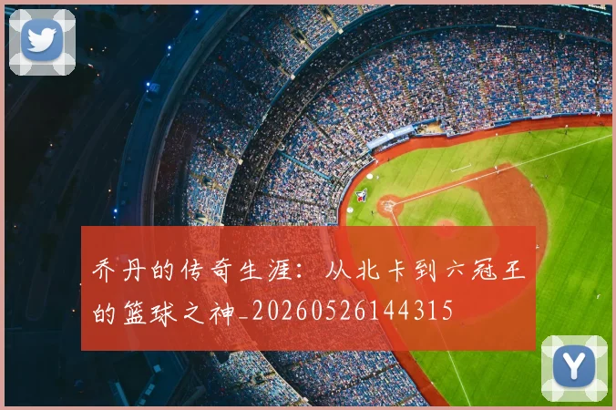 乔丹的传奇生涯：从北卡到六冠王的篮球之神_20260526144315