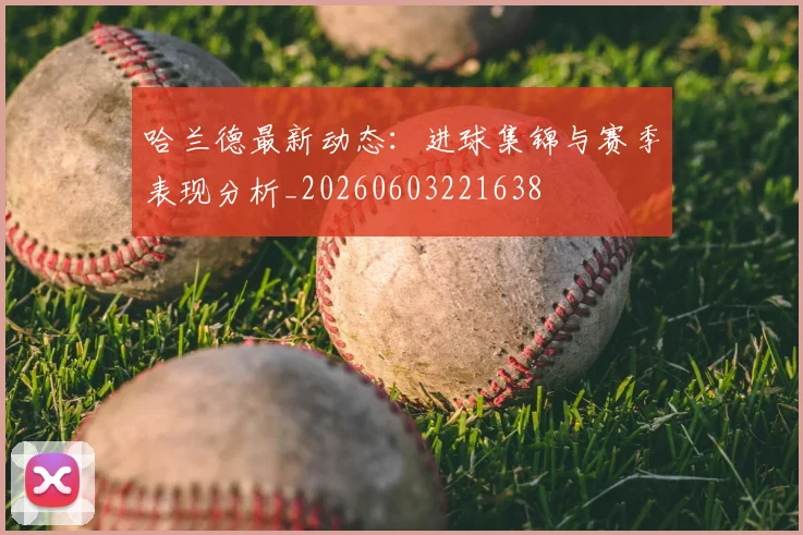 哈兰德最新动态：进球集锦与赛季表现分析_20260603221638