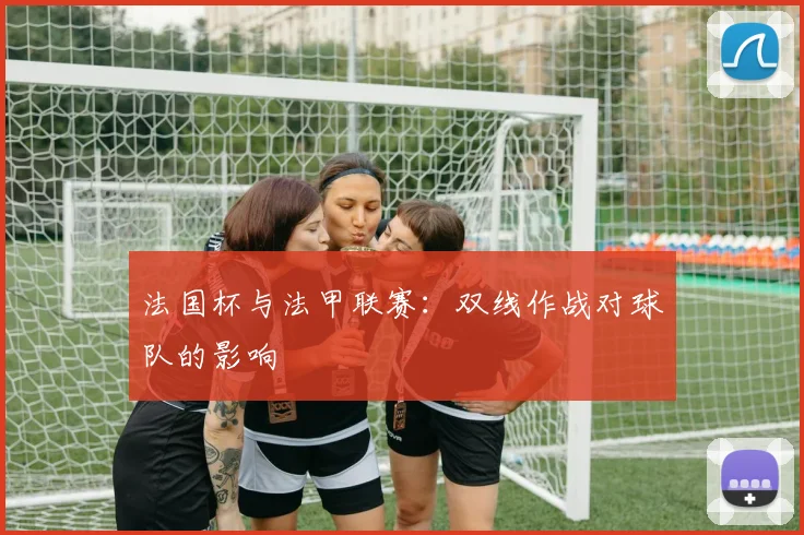 法国杯与法甲联赛：双线作战对球队的影响