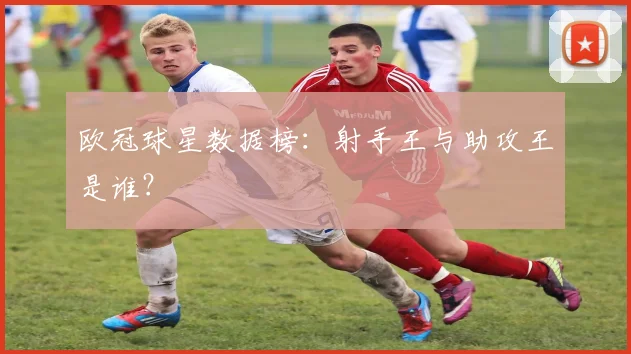 欧冠球星数据榜:射手王与助攻王是谁?