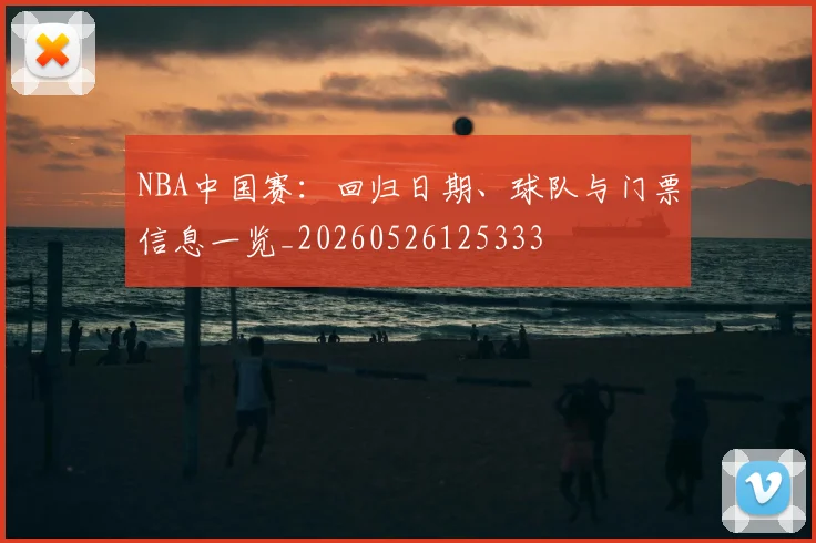 NBA中国赛：回归日期、球队与门票信息一览_20260526125333