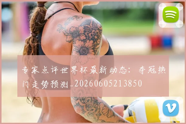 专家点评世界杯最新动态:夺冠热门走势预测_20260605213850