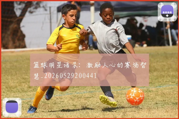篮球明星语录：激励人心的赛场智慧_20260529200441