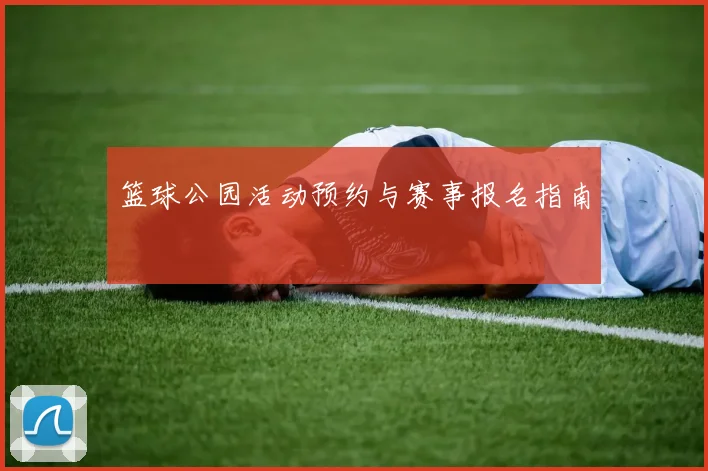 篮球公园活动预约与赛事报名指南