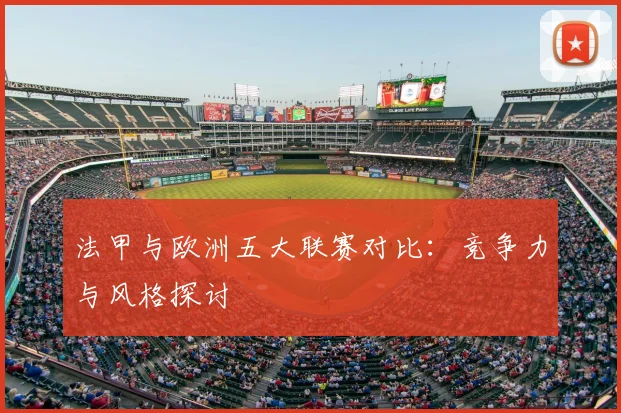 法甲与欧洲五大联赛对比：竞争力与风格探讨