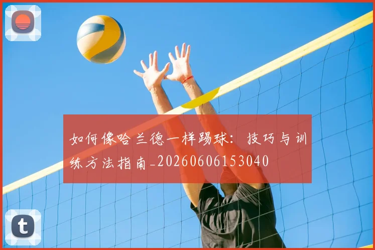 如何像哈兰德一样踢球：技巧与训练方法指南_20260606153040