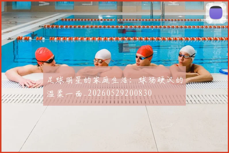 足球明星的家庭生活：球场硬汉的温柔一面_20260529200830