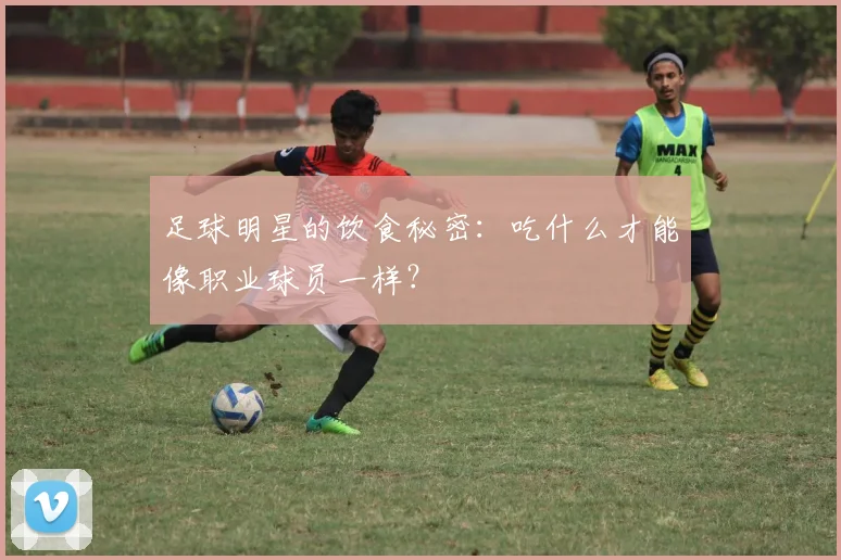 足球明星的饮食秘密：吃什么才能像职业球员一样？