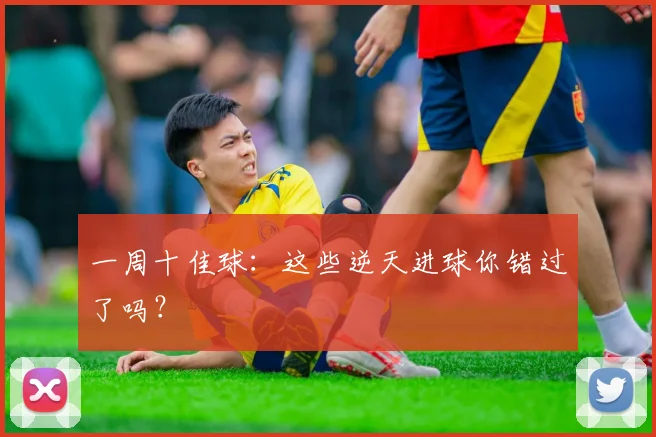 一周十佳球：这些逆天进球你错过了吗？