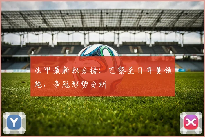 法甲最新积分榜：巴黎圣日耳曼领跑，争冠形势分析