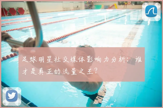 足球明星社交媒体影响力分析：谁才是真正的流量之王？