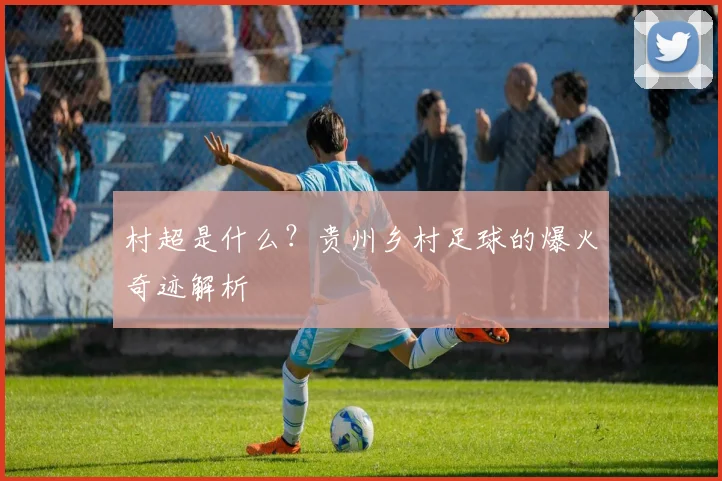 村超是什么？贵州乡村足球的爆火奇迹解析