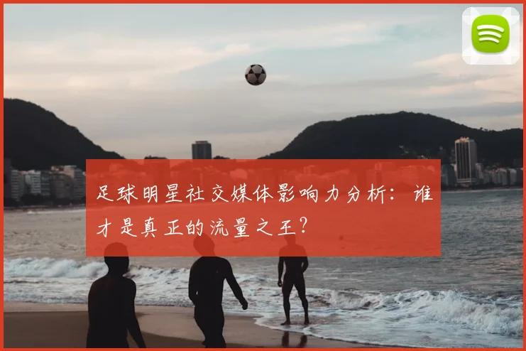 足球明星社交媒体影响力分析：谁才是真正的流量之王？