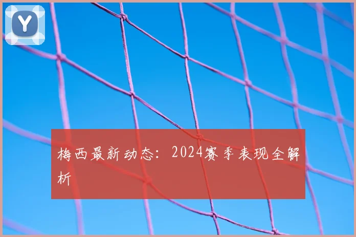 梅西最新动态：2024赛季表现全解析