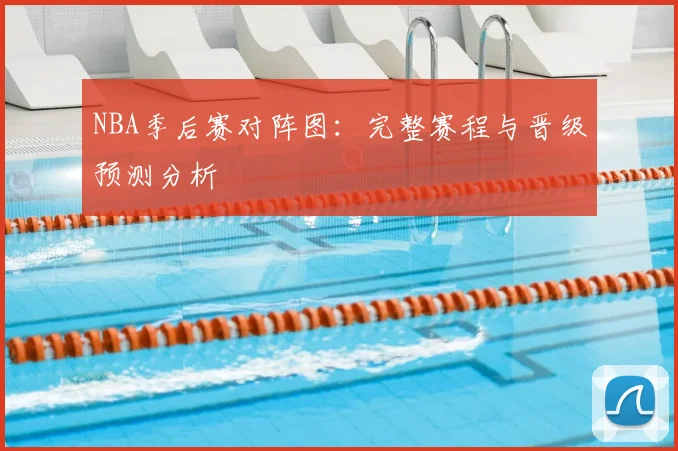 NBA季后赛对阵图：完整赛程与晋级预测分析