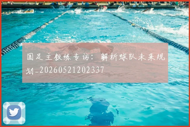 国足主教练专访:解析球队未来规划_20260521202337