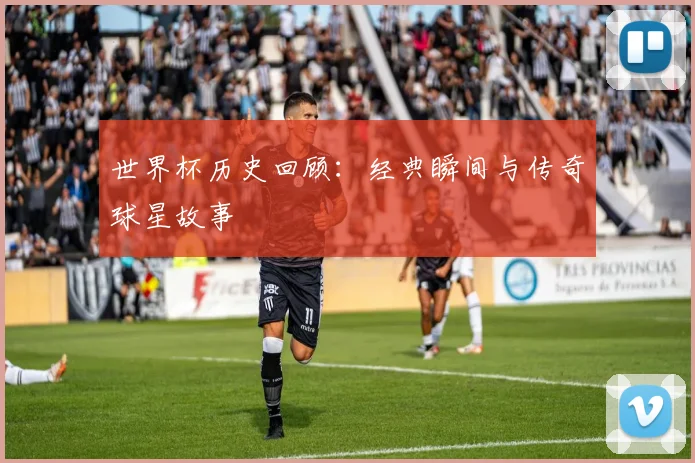 世界杯历史回顾：经典瞬间与传奇球星故事
