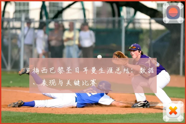 梅西巴黎圣日耳曼生涯总结：数据、表现与关键比赛