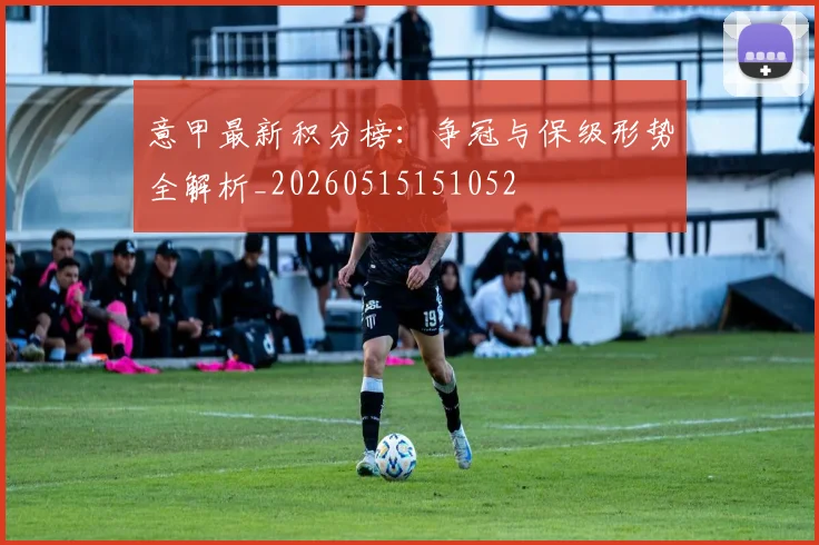 意甲最新积分榜：争冠与保级形势全解析_20260515151052