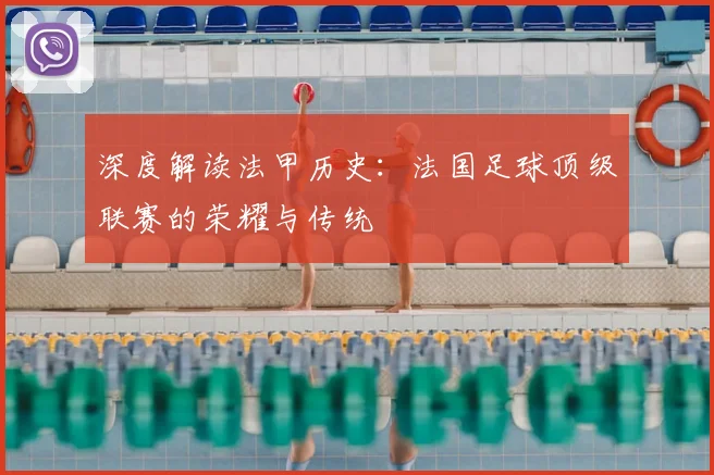深度解读法甲历史：法国足球顶级联赛的荣耀与传统