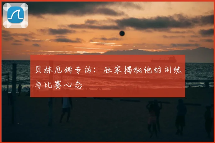 贝林厄姆专访：独家揭秘他的训练与比赛心态