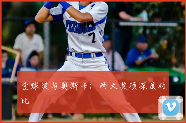 金球奖与奥斯卡:两大奖项深度对比