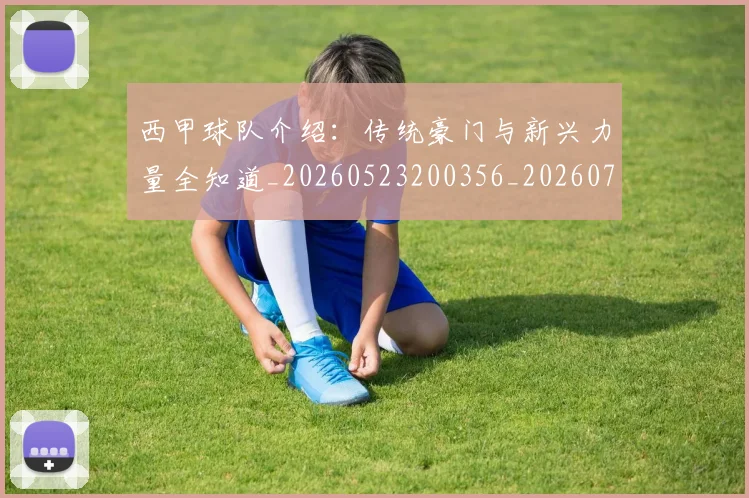 西甲球队介绍：传统豪门与新兴力量全知道_20260523200356_20260703181908