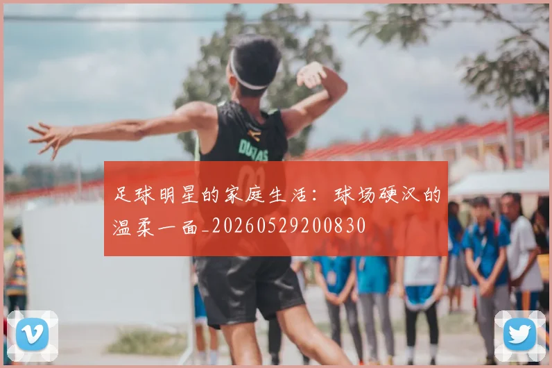 足球明星的家庭生活:球场硬汉的温柔一面_20260529200830