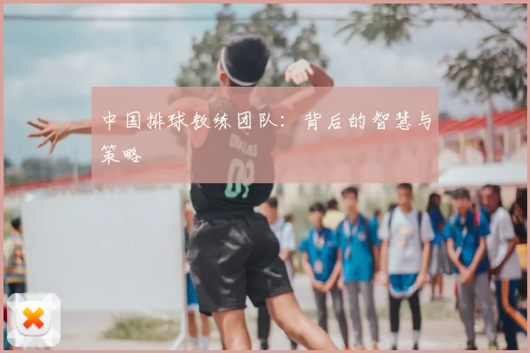 中国排球教练团队：背后的智慧与策略