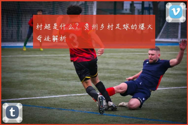 村超是什么？贵州乡村足球的爆火奇迹解析