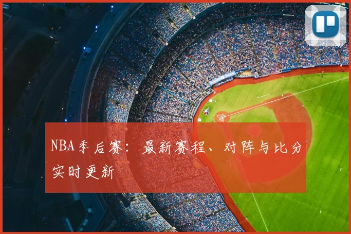 NBA季后赛：最新赛程、对阵与比分实时更新