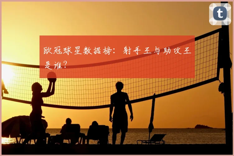 欧冠球星数据榜：射手王与助攻王是谁？