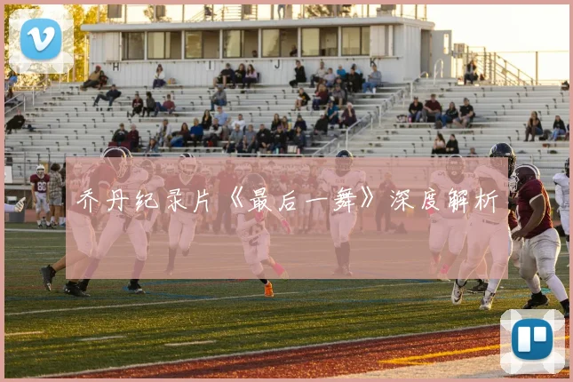 乔丹纪录片《最后一舞》深度解析