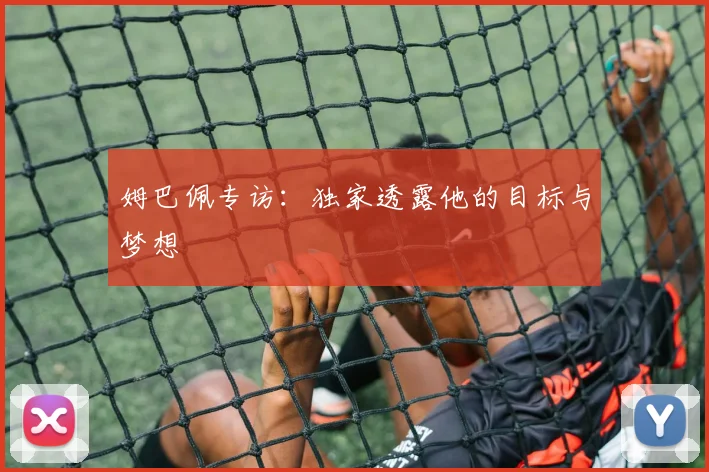 姆巴佩专访：独家透露他的目标与梦想